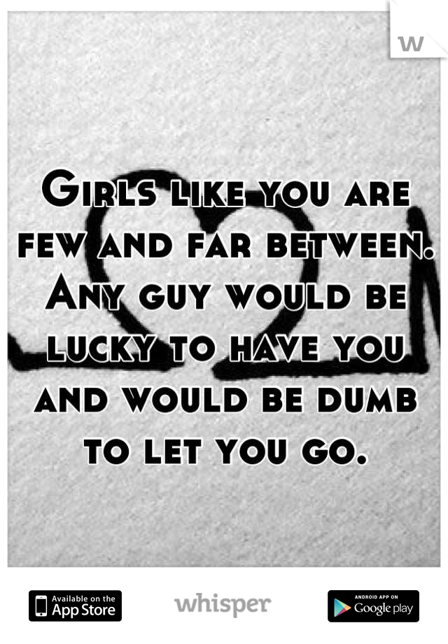 Girls like you are few and far between. Any guy would be lucky to have you and would be dumb to let you go.