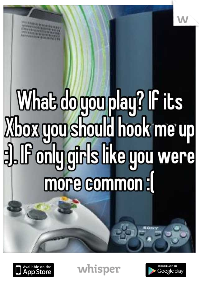 What do you play? If its Xbox you should hook me up :). If only girls like you were more common :(