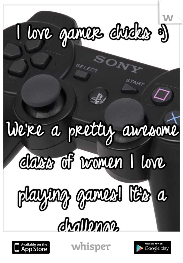 I love gamer chicks :) 


We're a pretty awesome class of women I love playing games! It's a challenge 