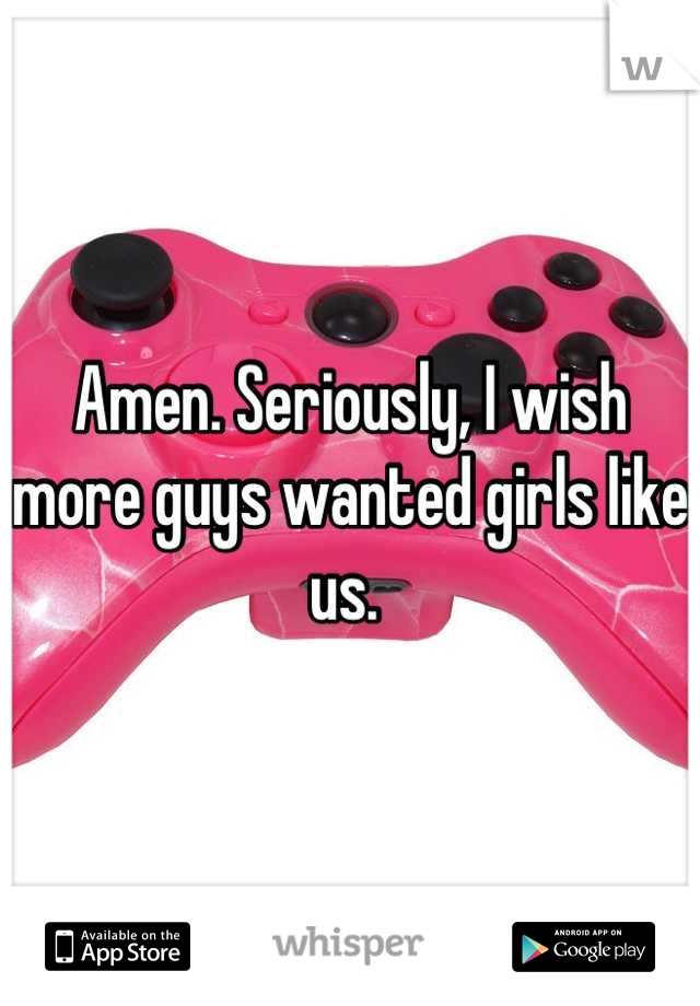 Amen. Seriously, I wish more guys wanted girls like us. 