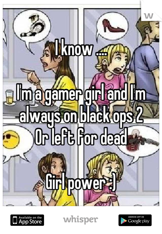 I know ....

I'm a gamer girl and I'm always on black ops 2
Or left for dead 

Girl power :)