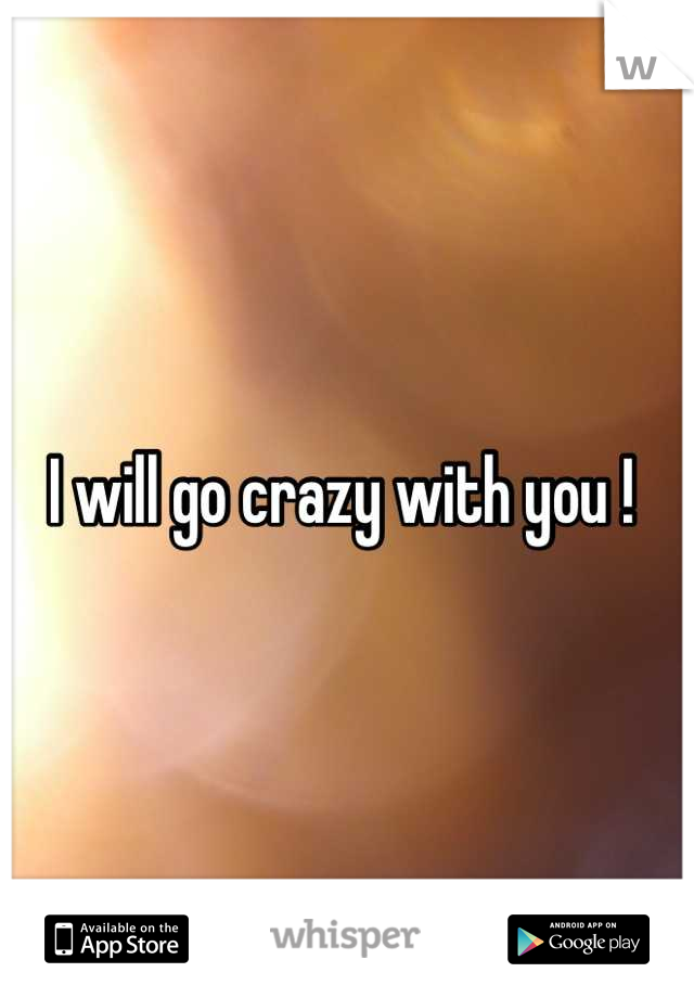 I will go crazy with you ! 