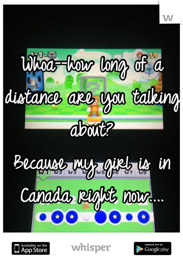 Whoa--how long of a distance are you talking about?
Because my girl is in Canada right now....