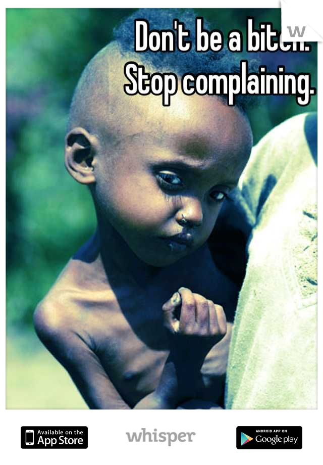Don't be a bitch. 
Stop complaining. 
