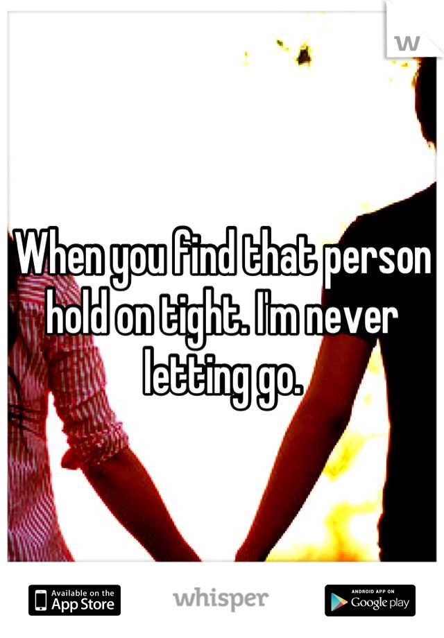 When you find that person hold on tight. I'm never letting go.