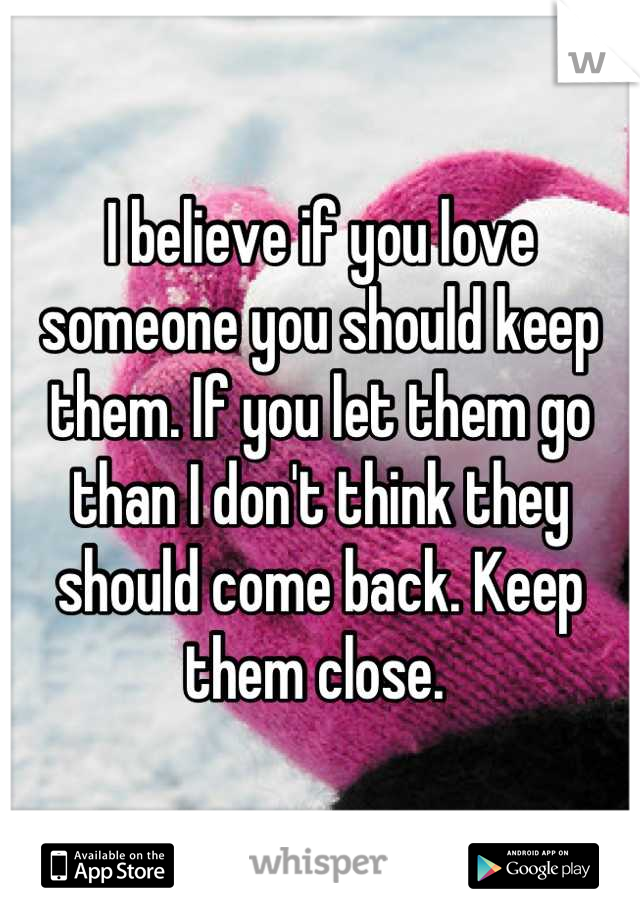 I believe if you love someone you should keep them. If you let them go than I don't think they should come back. Keep them close. 