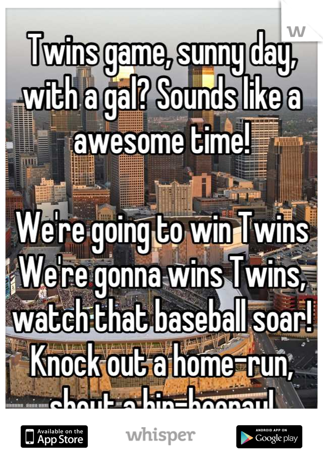 Twins game, sunny day, with a gal? Sounds like a awesome time!

We're going to win Twins We're gonna wins Twins, watch that baseball soar!
Knock out a home-run, shout a hip-hooray!