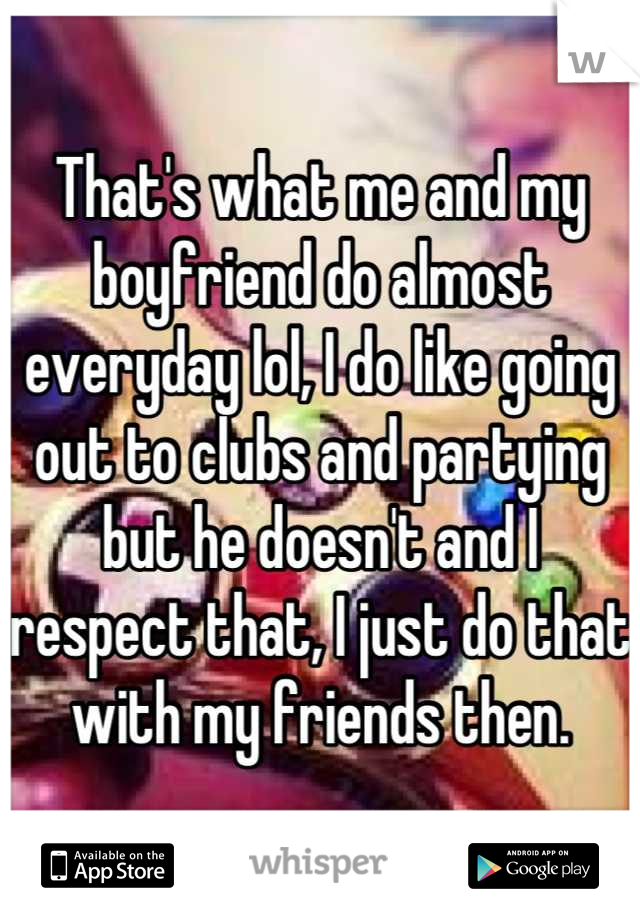 That's what me and my boyfriend do almost everyday lol, I do like going out to clubs and partying but he doesn't and I respect that, I just do that with my friends then.