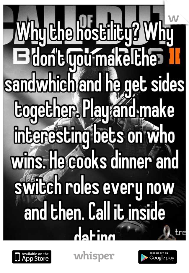 Why the hostility? Why don't you make the sandwhich and he get sides together. Play and make interesting bets on who wins. He cooks dinner and switch roles every now and then. Call it inside dating