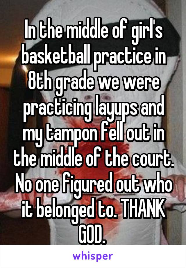 In the middle of girl's basketball practice in 8th grade we were practicing layups and my tampon fell out in the middle of the court. No one figured out who it belonged to. THANK GOD. 
