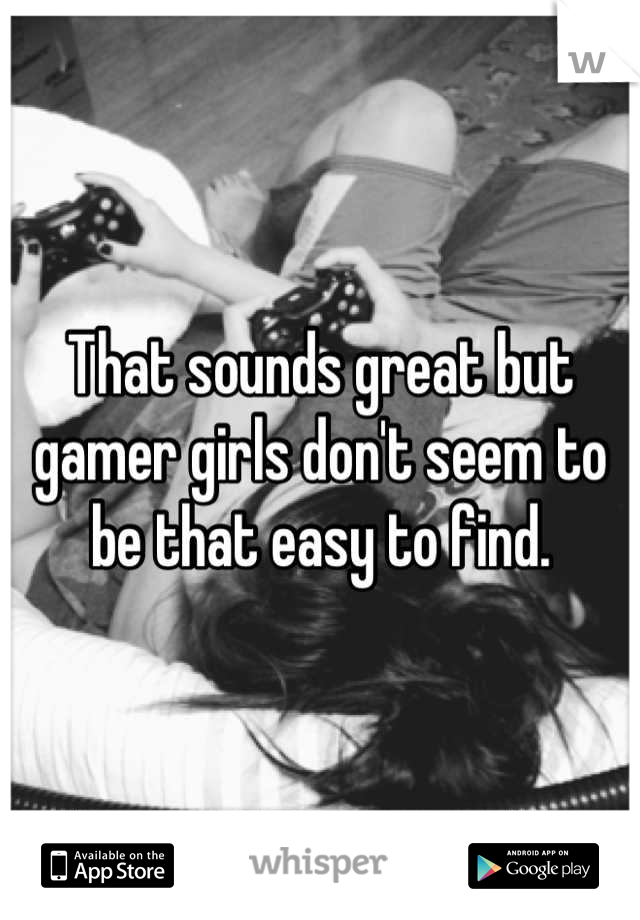 That sounds great but gamer girls don't seem to be that easy to find.