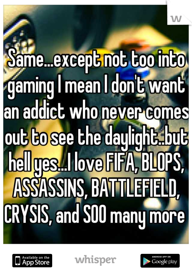 Same...except not too into gaming I mean I don't want an addict who never comes out to see the daylight..but hell yes...I love FIFA, BLOPS, ASSASSINS, BATTLEFIELD, CRYSIS, and SOO many more 