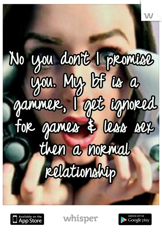 No you don't I promise you. My bf is a gammer, I get ignored for games & less sex then a normal relationship 