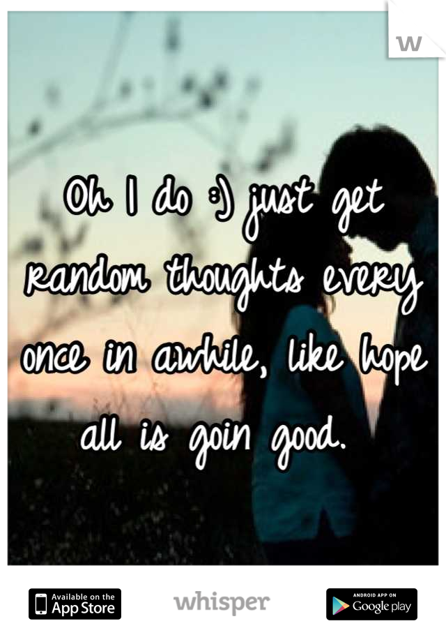 Oh I do :) just get random thoughts every once in awhile, like hope all is goin good. 