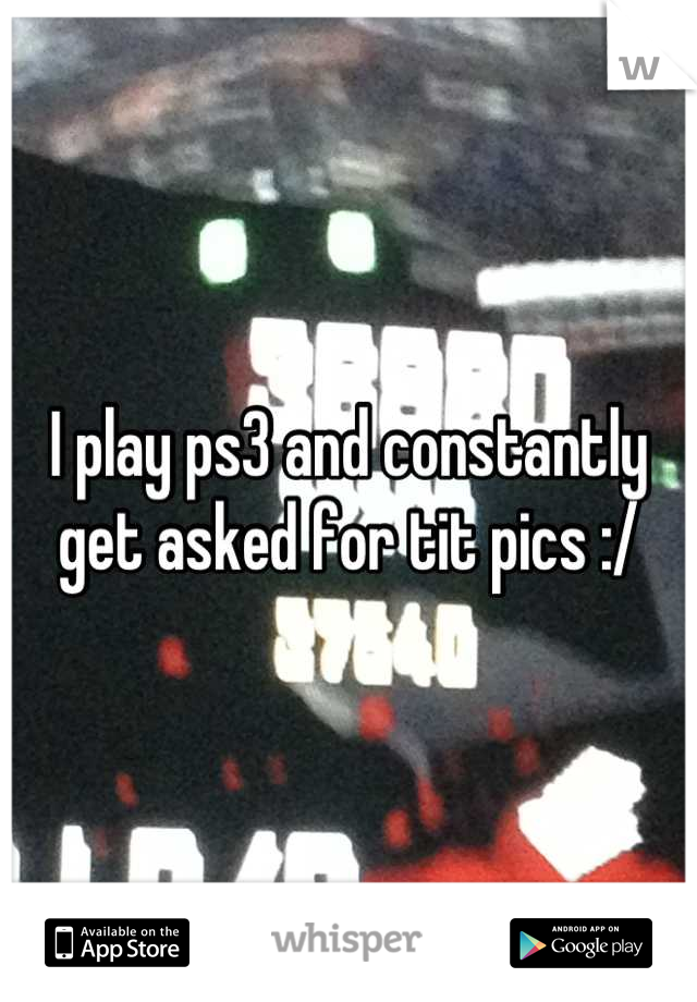 I play ps3 and constantly get asked for tit pics :/