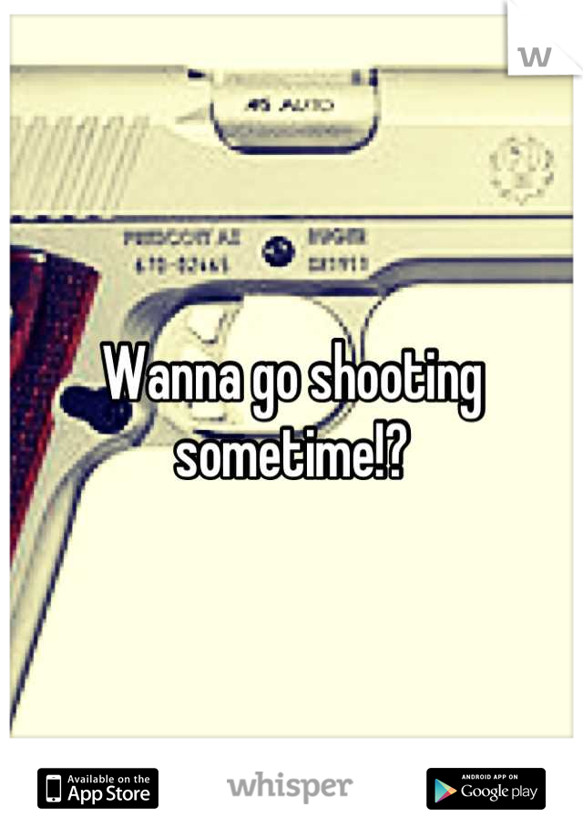 Wanna go shooting sometime!?