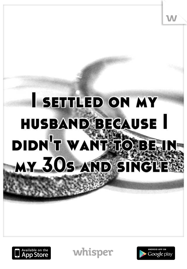 I settled on my husband because I didn't want to be in my 30s and single 