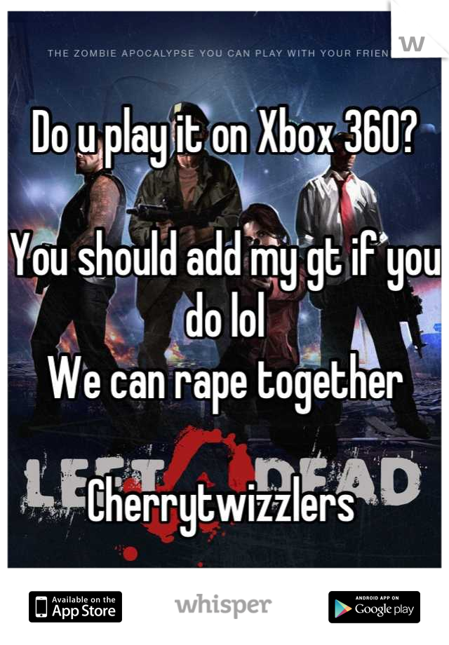 Do u play it on Xbox 360? 

You should add my gt if you do lol
We can rape together 

Cherrytwizzlers 