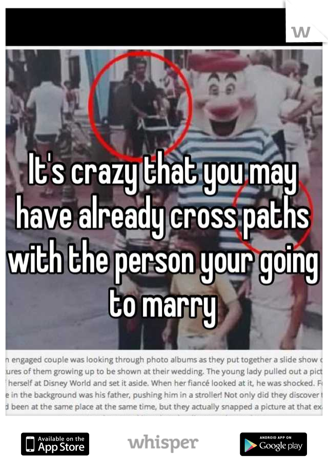 It's crazy that you may have already cross paths with the person your going to marry