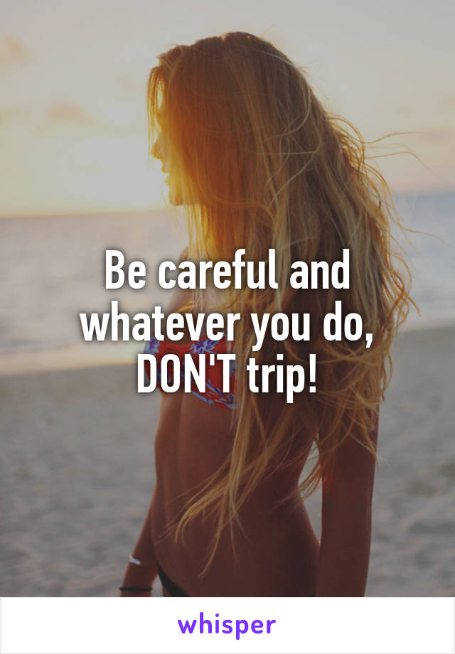 Be careful and whatever you do, DON'T trip!