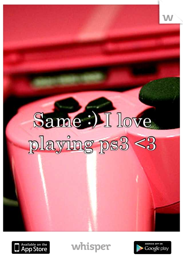 Same :) I love playing ps3 <3