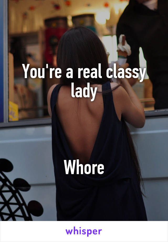 You're a real classy lady



Whore