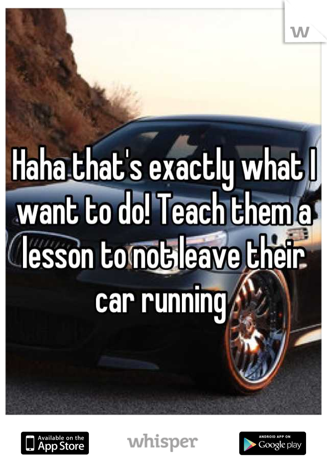 Haha that's exactly what I want to do! Teach them a lesson to not leave their car running 