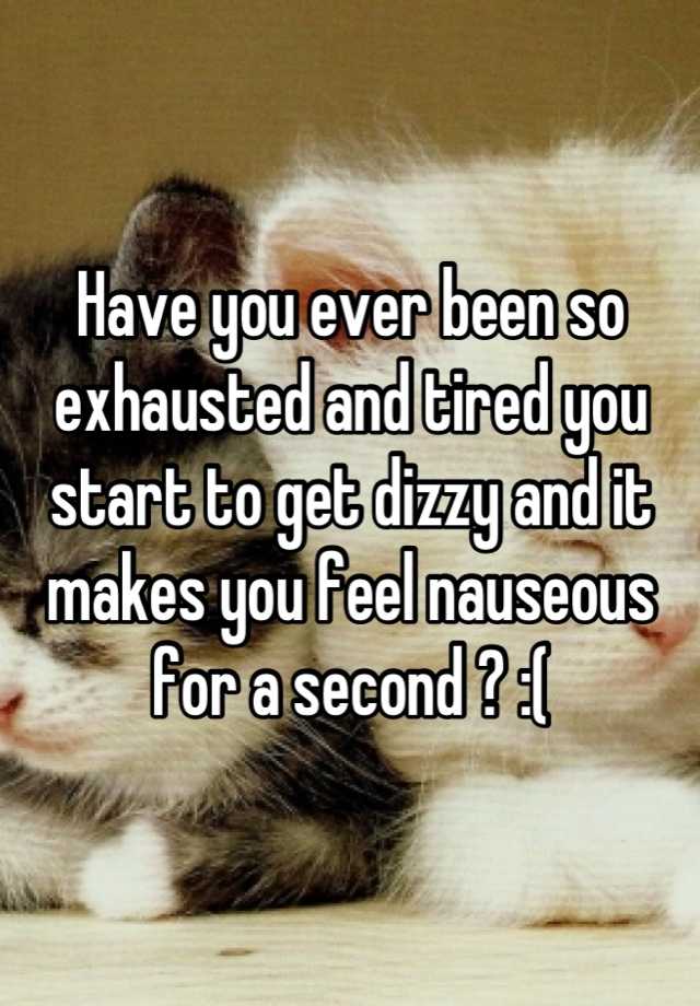 have-you-ever-been-so-exhausted-and-tired-you-start-to-get-dizzy-and-it