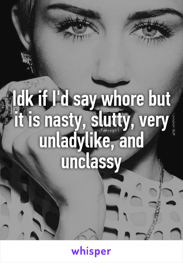 Idk if I'd say whore but it is nasty, slutty, very unladylike, and unclassy