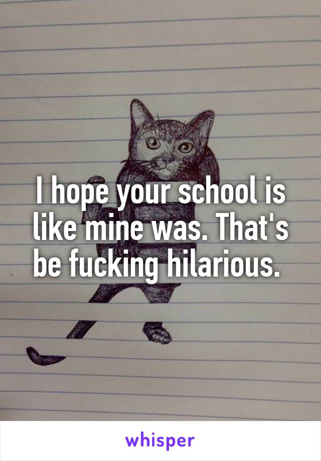 I hope your school is like mine was. That's be fucking hilarious. 