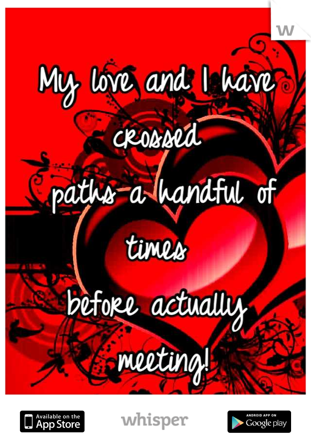 My love and I have crossed
 paths a handful of times 
before actually
 meeting!