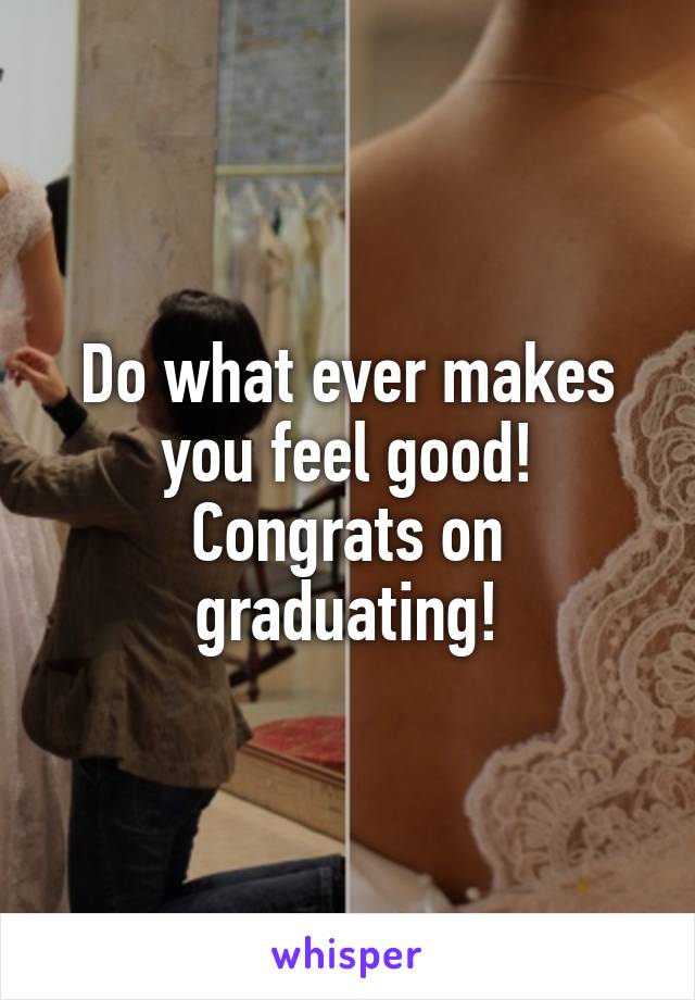 Do what ever makes you feel good! Congrats on graduating!