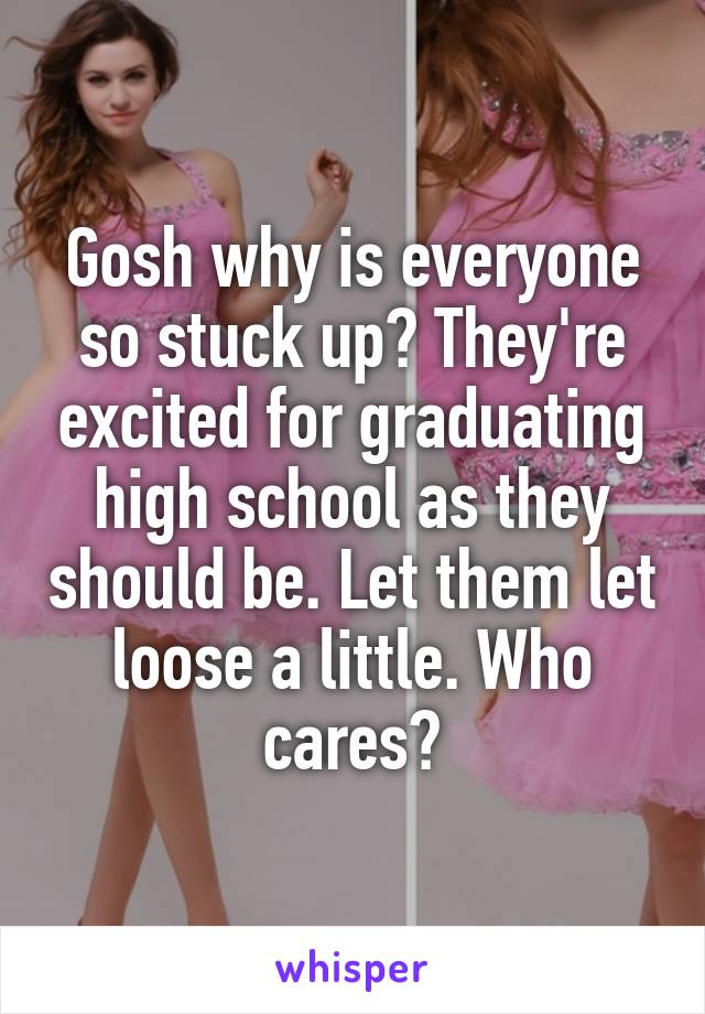 Gosh why is everyone so stuck up? They're excited for graduating high school as they should be. Let them let loose a little. Who cares?