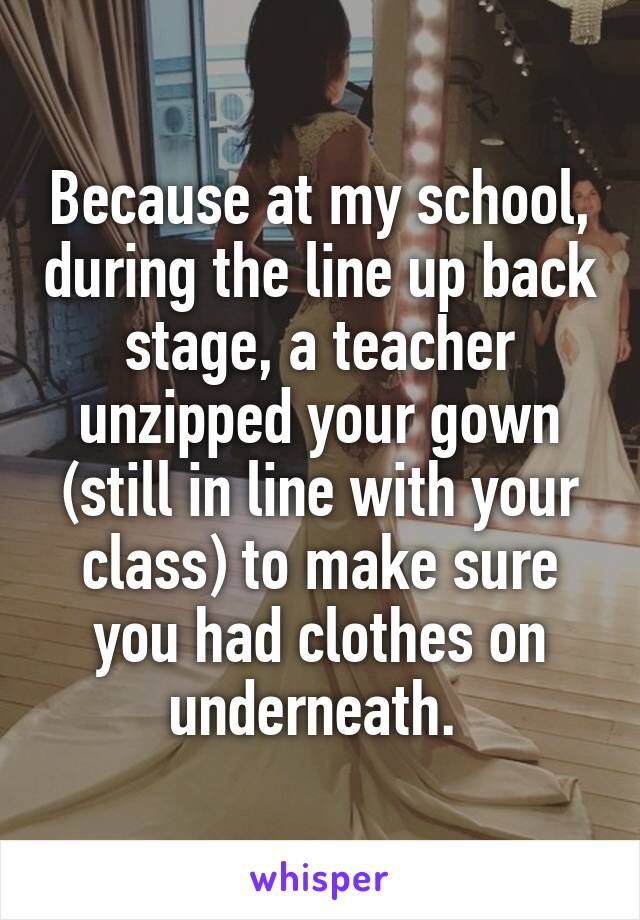 Because at my school, during the line up back stage, a teacher unzipped your gown (still in line with your class) to make sure you had clothes on underneath. 