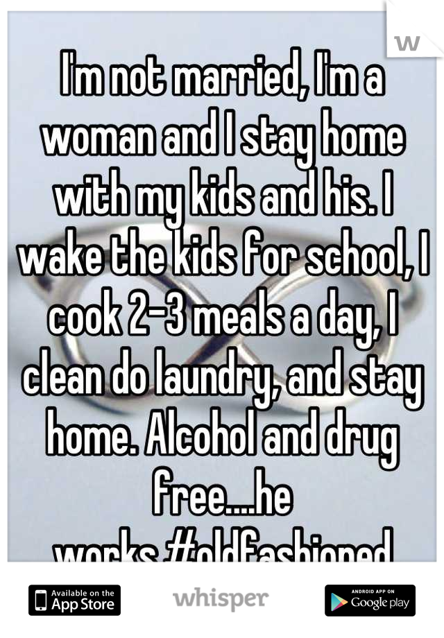 I'm not married, I'm a woman and I stay home with my kids and his. I wake the kids for school, I cook 2-3 meals a day, I clean do laundry, and stay home. Alcohol and drug free....he works.#oldfashioned