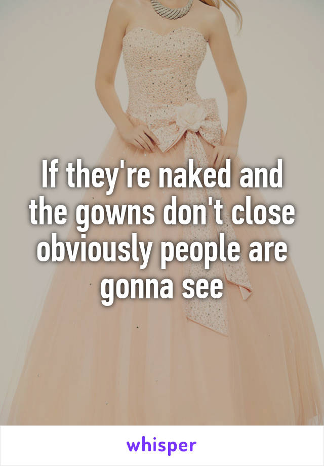 If they're naked and the gowns don't close obviously people are gonna see