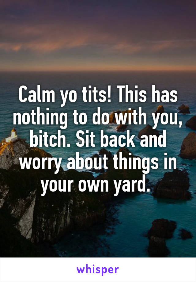 Calm yo tits! This has nothing to do with you, bitch. Sit back and worry about things in your own yard. 