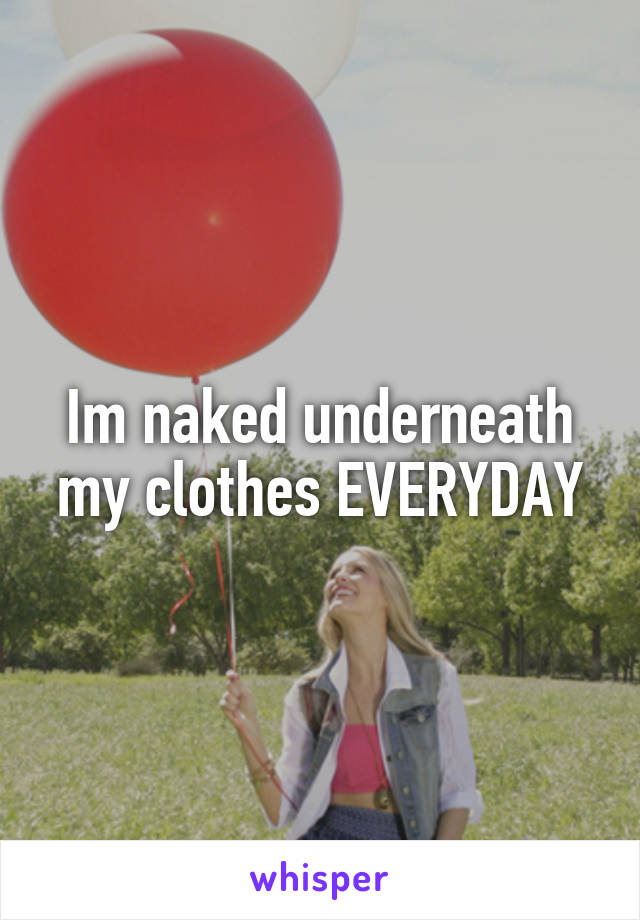 Im naked underneath my clothes EVERYDAY