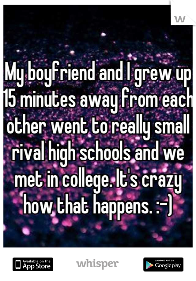 My boyfriend and I grew up 15 minutes away from each other went to really small rival high schools and we met in college. It's crazy how that happens. :-)