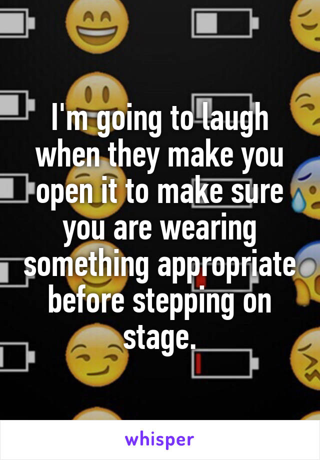 I'm going to laugh when they make you open it to make sure you are wearing something appropriate before stepping on stage.