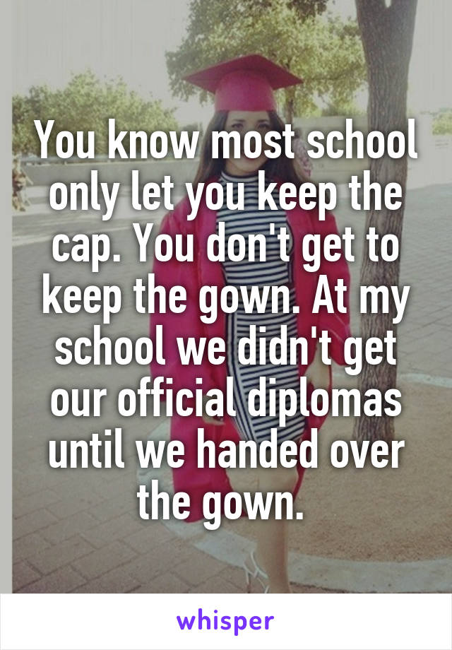 You know most school only let you keep the cap. You don't get to keep the gown. At my school we didn't get our official diplomas until we handed over the gown. 