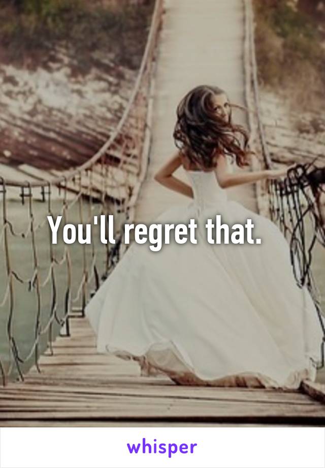 You'll regret that.  