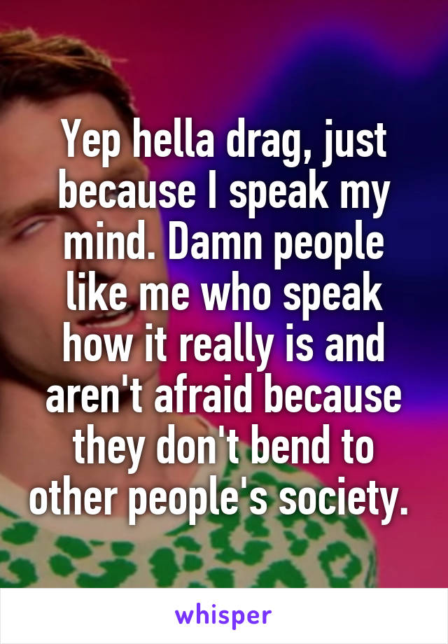 Yep hella drag, just because I speak my mind. Damn people like me who speak how it really is and aren't afraid because they don't bend to other people's society. 