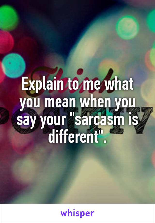 Explain to me what you mean when you say your "sarcasm is different".