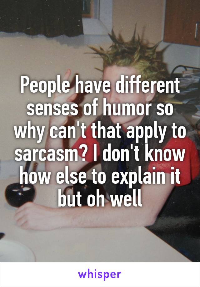 People have different senses of humor so why can't that apply to sarcasm? I don't know how else to explain it but oh well