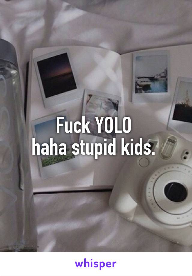 Fuck YOLO 
haha stupid kids. 