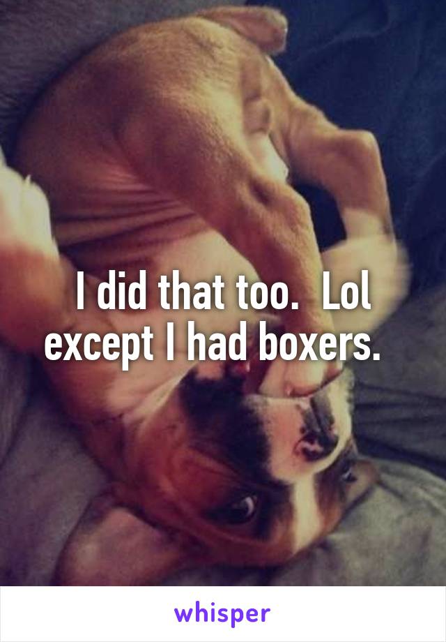 I did that too.  Lol except I had boxers.  