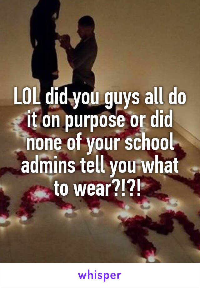 LOL did you guys all do it on purpose or did none of your school admins tell you what to wear?!?! 