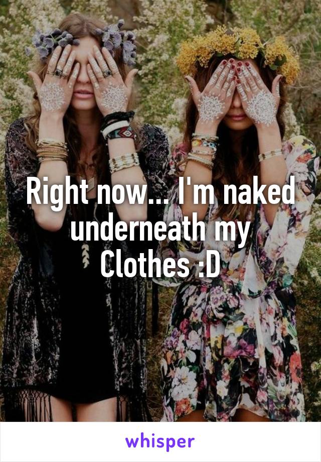 Right now... I'm naked underneath my
Clothes :D