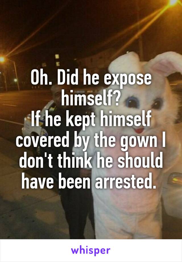 Oh. Did he expose himself?
If he kept himself covered by the gown I don't think he should have been arrested. 